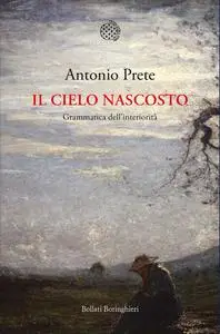 Antonio Prete - Il cielo nascosto. Grammatica dell'interiorità
