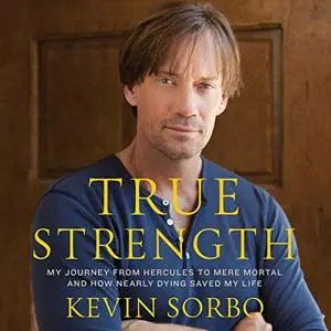 True Strength: My Journey from Hercules to Mere Mortal - and How Nearly Dying Saved My LIfe [Audiobook]