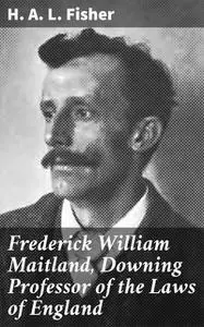 «Frederick William Maitland, Downing Professor of the Laws of England» by H.A. L. Fisher
