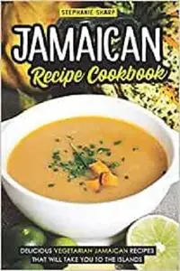Jamaican Recipe Cookbook: Delicious Vegetarian Jamaican Recipes that Will Take You to the Islands