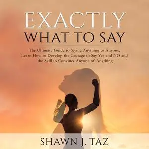 «Exactly What to Say: The Ultimate Guide to Saying Anything to Anyone, Learn How to Develop the Courage to Say Yes and N