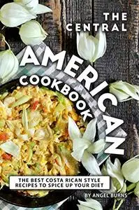 The Central American Cookbook: The Best Costa Rican Style Recipes to Spice up your Diet