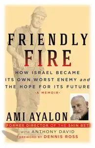Friendly Fire: How Israel Became Its Own Worst Enemy and the Hope for Its Future