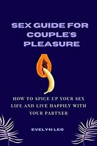 SEX GUIDE FOR COUPLE'S PLEASURE: HOW TO SPICE UP YOUR SEX LIFE AND LIVE HAPPILY WITH YOUR PARTNER