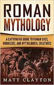 Roman Mythology: A Captivating Guide to Roman Gods, Goddesses, and Mythological Creatures