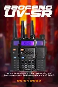 Baofeng UV-5R: A Complete Reference Guide to Operating and Programming your Radio Manually and with CHIRP