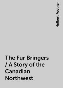 «The Fur Bringers / A Story of the Canadian Northwest» by Hulbert Footner