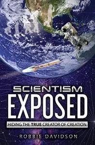 Scientism Exposed: Hiding The True Creator Of Creation