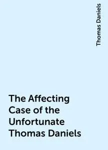 «The Affecting Case of the Unfortunate Thomas Daniels» by Thomas Daniels
