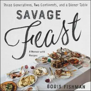 «Savage Feast: Three Generations, Two Continents, and a Dinner Table (a Memoir with Recipes)» by Boris Fishman