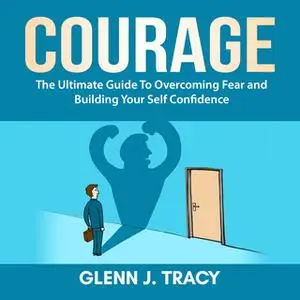 «Courage: The Ultimate Guide To Overcoming Fear and Building Your Self Confidence» by Glenn J. Tracy