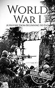 World War I: A History From Beginning to End (World War 1)