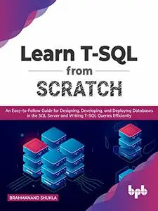 Learn T-SQL From Scratch: An Easy-to-Follow Guide for Designing, Developing