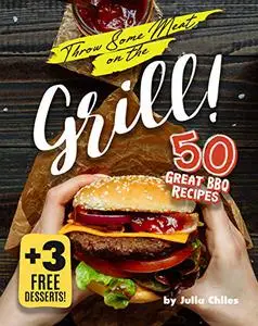 Throw Some Meat on the Grill!: 50 Great BBQ Recipes + 3 Free Desserts!