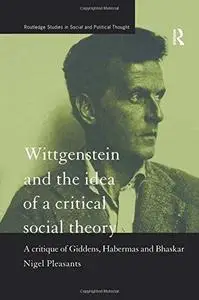 Wittgenstein and the Idea of a Critical Social Theory: A Critique of Giddens, Habermas and Bhaskar (Routledge Studies in Social