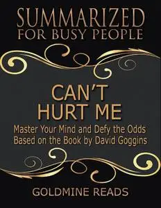 «Can’t Hurt Me – Summarized for Busy People: Master Your Mind and Defy the Odds: Based on the Book by David Goggins» by