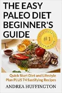 The Easy Paleo Diet Beginner's Guide: Quick Start Diet and Lifestyle Plan PLUS 74 Sastifying Recipes
