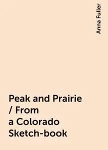 «Peak and Prairie / From a Colorado Sketch-book» by Anna Fuller