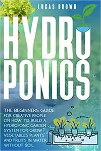 Hydroponics: The Beginners Guide for Creative People on How To Build a Hydroponic Garden