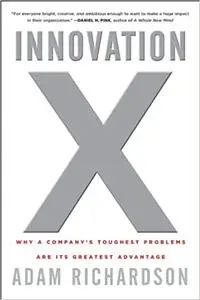 Innovation X: Why a Company's Toughest Problems Are Its Greatest Advantage