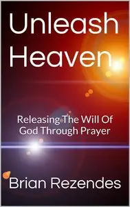 Unleash Heaven: Releasing The Will Of God Through Prayer