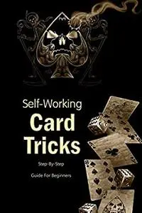 Self-Working Card Tricks: Step-By-Step Guide For Beginners: Become a Magician