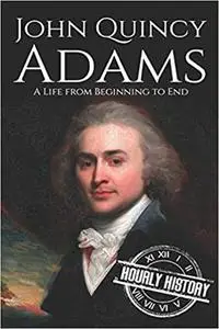 John Quincy Adams: A Life from Beginning to End (Biographies of US Presidents)