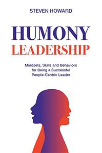 Humony Leadership: Mindsets, Skills and Behaviors for Being a Successful People-Centric Leader