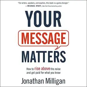 Your Message Matters: How to Rise Above the Noise and Get Paid for What You Know