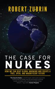 The Case For Nukes: How We Can Beat Global Warming and Create a Free, Open, and Magnificent Future by Robert Zubrin