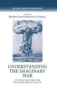 Understanding the Imaginary War : Culture, Thought and Nuclear Conflict, 1945-90