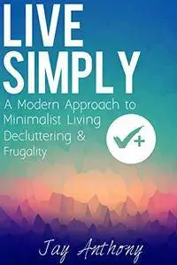 Live Simply: A Modern Approach to Minimalist Living, Decluttering, & Frugality