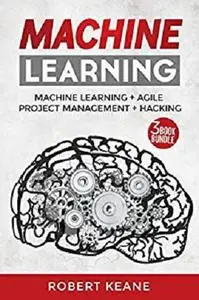 Machine Learning: Your Ultimate Guide on Machine Learning, Agile Project Management AND Hacking - A Three Book Bundle