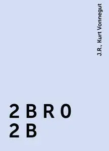 «2 B R 0 2 B» by J.R., Kurt Vonnegut