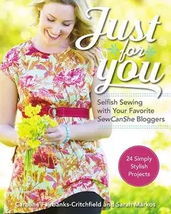 Just for You: Selfish Sewing Projects from Your Favorite Sew Can She Bloggers: 24 Simply Stylish Projects