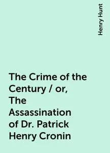 «The Crime of the Century / or, The Assassination of Dr. Patrick Henry Cronin» by Henry Hunt