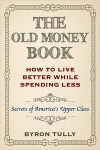 The Old Money Book: How To Live Better While Spending Less: Secrets of America's Upper Class
