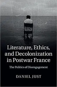 Literature, Ethics, and Decolonization in Postwar France: The Politics of Disengagement
