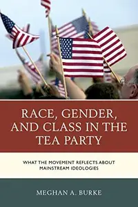 Race, Gender, and Class in the Tea Party : What the Movement Reflects about Mainstream Ideologies