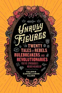 Unruly Figures: Twenty Tales of Rebels, Rulebreakers, and Revolutionaries You've (Probably) Never Heard Of