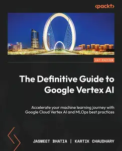 The Definitive Guide to Google Vertex AI: Accelerate your machine learning journey with Google Cloud Vertex AI