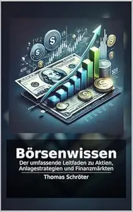 Börsenwissen: Der umfassende Leitfaden zu Aktien, Anlagestrategien und Finanzmärkten
