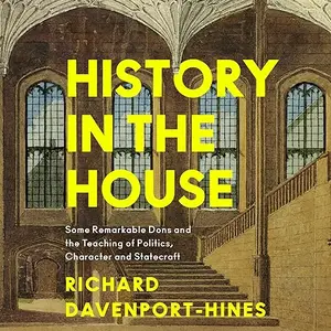 History in the House: Some Remarkable Dons and the Teaching of Politics, Character and Statecraft [Audiobook]
