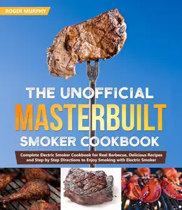 The Unofficial Masterbuilt Smoker Cookbook: Smoke Variety of Food Using Your Electric Smoker