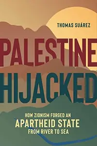 Palestine Hijacked How Zionism Forged an Apartheid State from River to Sea