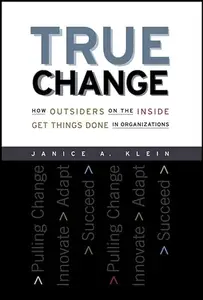 True Change: How Outsiders on the Inside Get Things Done in Organizations