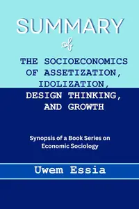 SUMMARY OF “THE SOCIOECONOMICS OF ASSETIZATION, IDOLIZATION, DESIGN THINKING, AND GROWTH”