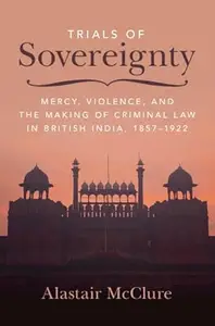 Trials of Sovereignty: Mercy, Violence, and the Making of Criminal Law in British India, 1857–1922