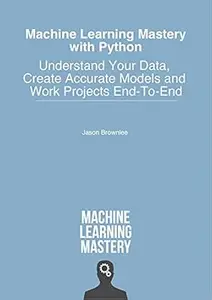Machine Learning Mastery With Python: Understand Your Data, Create Accurate Models and Work Projects End-To-End