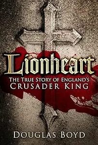 Lionheart: The True Story of England's Crusader King